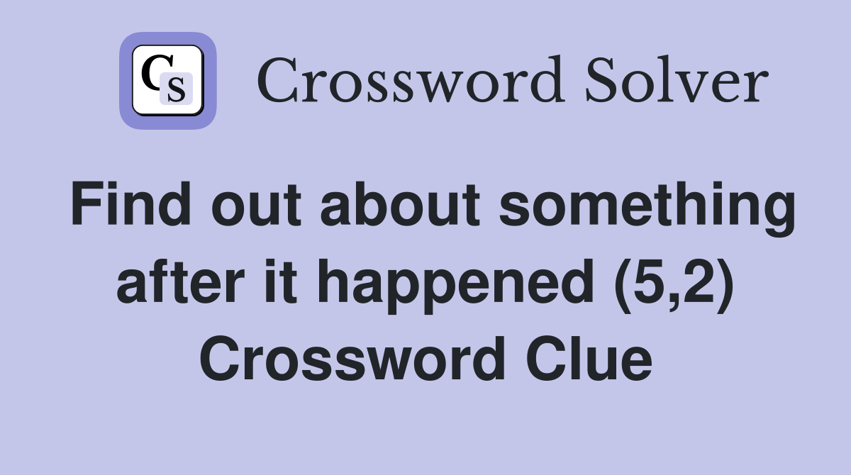Find out about something after it happened (5,2) Crossword Clue