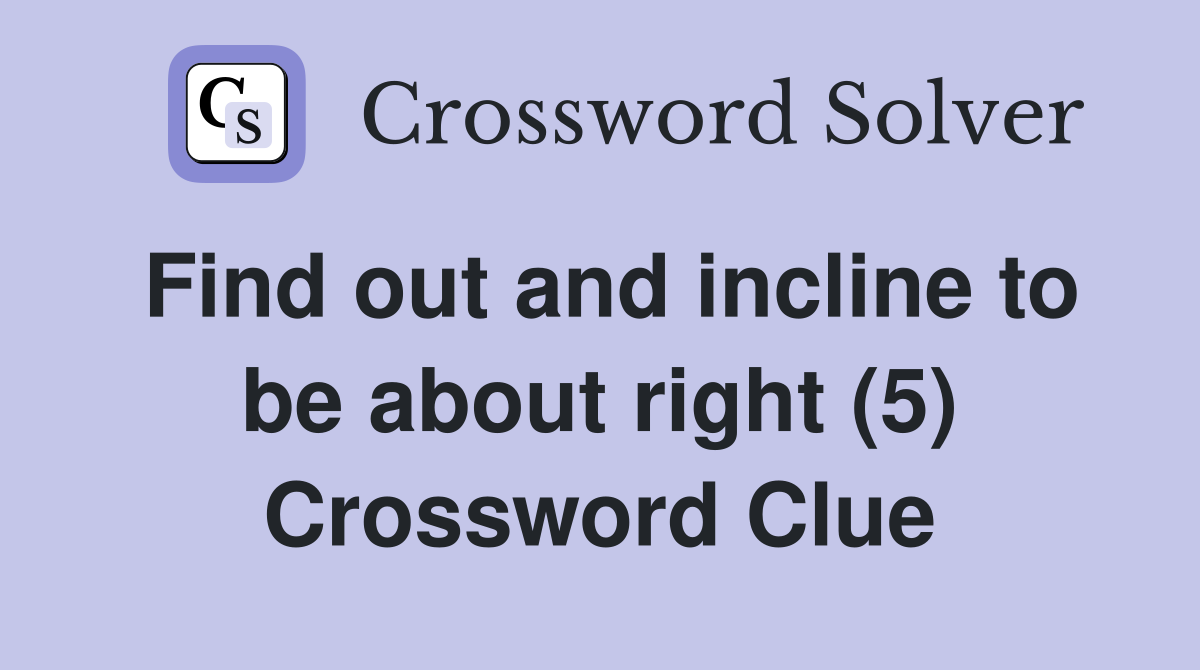 Find out and incline to be about right (5) Crossword Clue