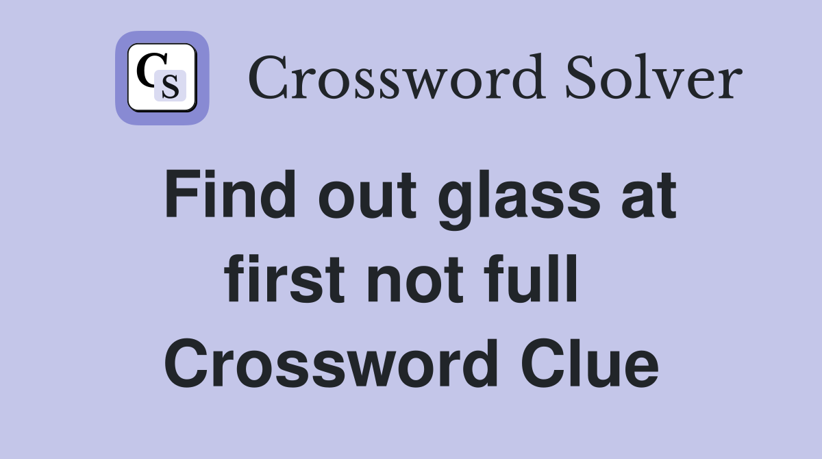 Find out glass at first not full  Crossword Clue