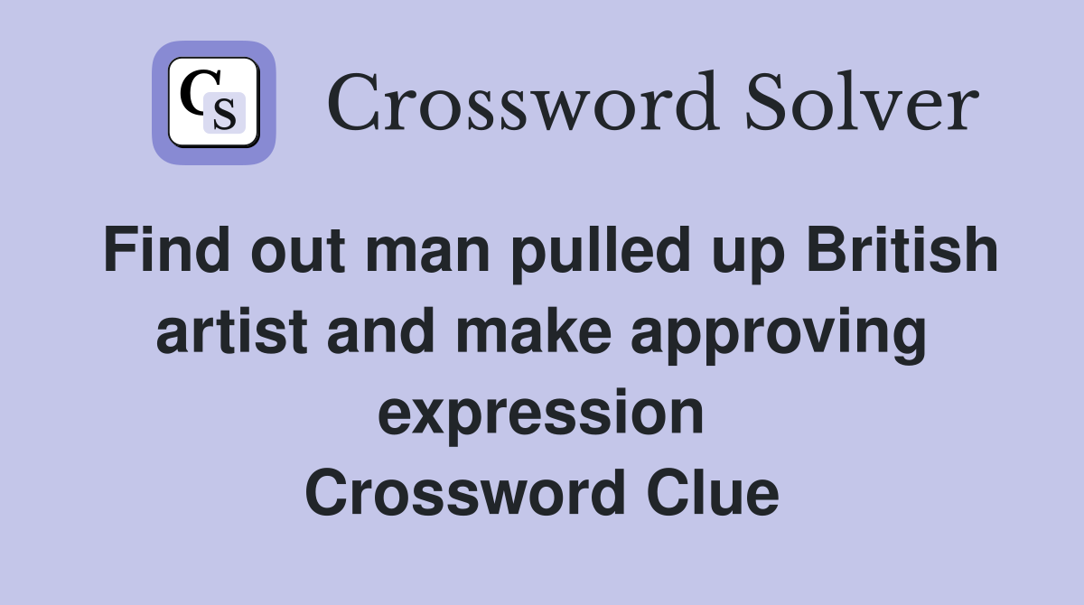 Find out man pulled up British artist and make approving expression Crossword Clue