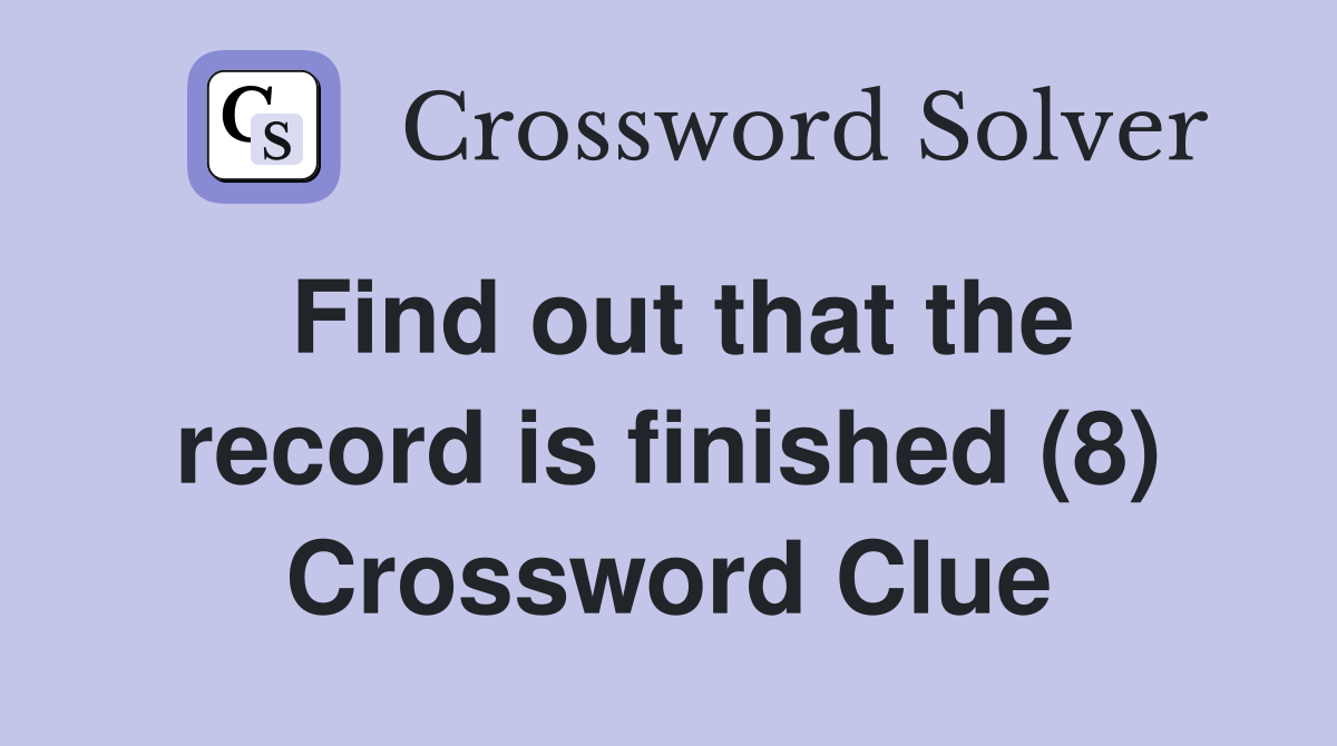 Find out that the record is finished (8) Crossword Clue