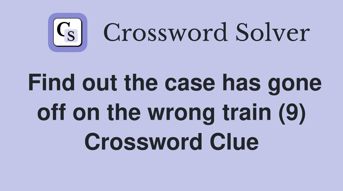 Find out the case has gone off on the wrong train (9) Crossword Clue