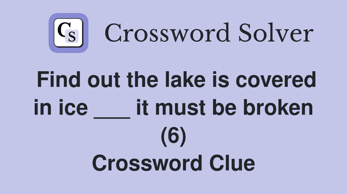 Find out the lake is covered in ice ___ it must be broken (6) Crossword Clue