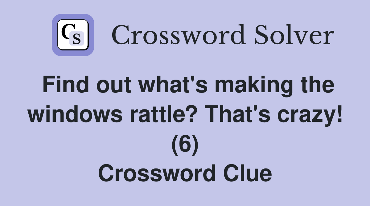 Find out what's making the windows rattle? That's crazy! (6) Crossword Clue
