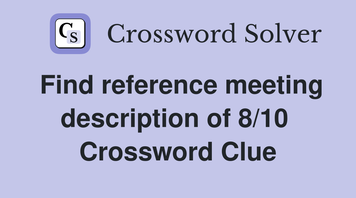 Find reference meeting description of 8/10  Crossword Clue