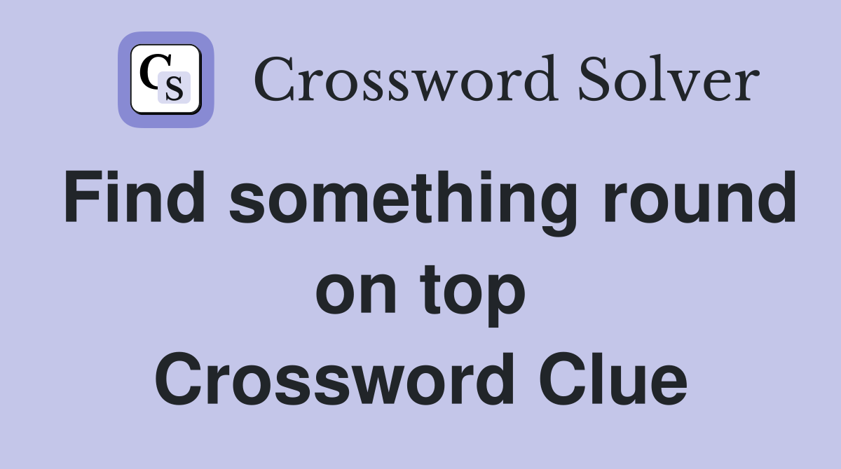 Find something round on top Crossword Clue