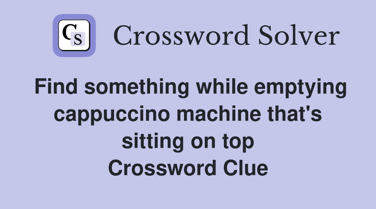 Find something while emptying cappuccino machine that's sitting on top Crossword Clue