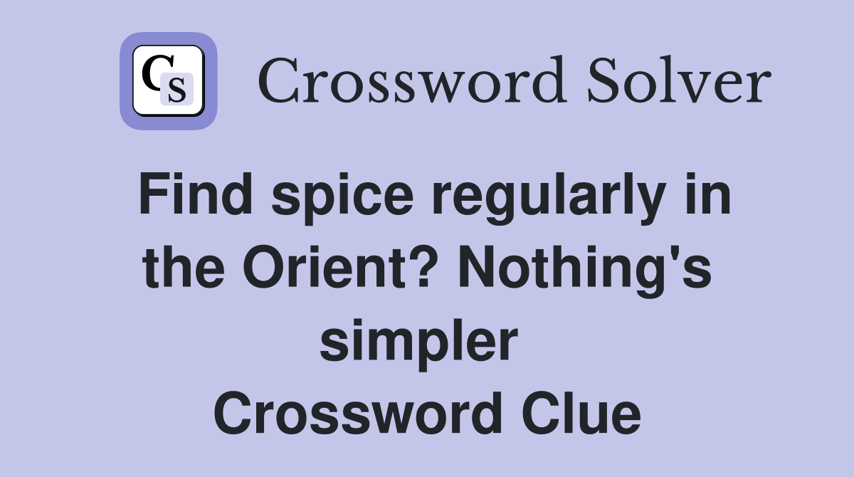 Find spice regularly in the Orient? Nothing's simpler  Crossword Clue