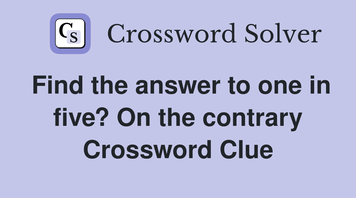Find the answer to one in five? On the contrary Crossword Clue