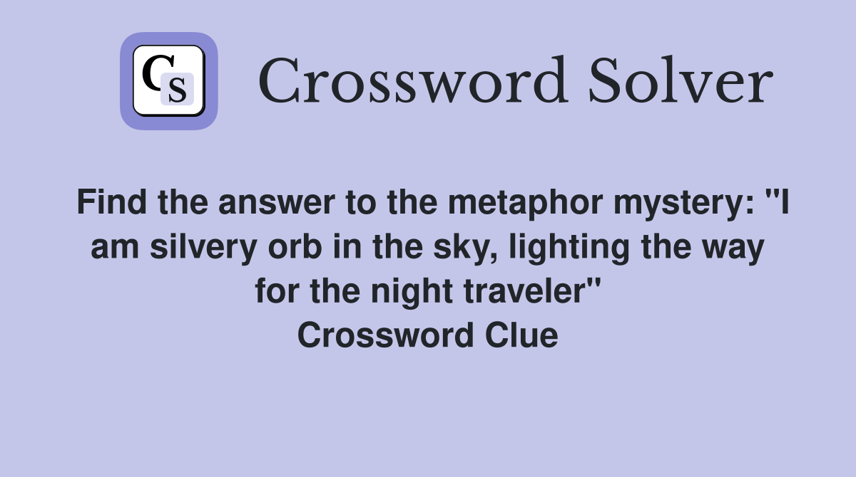 Find the answer to the metaphor mystery: "I am silvery orb in the sky, lighting the way for the night traveler" Crossword Clue