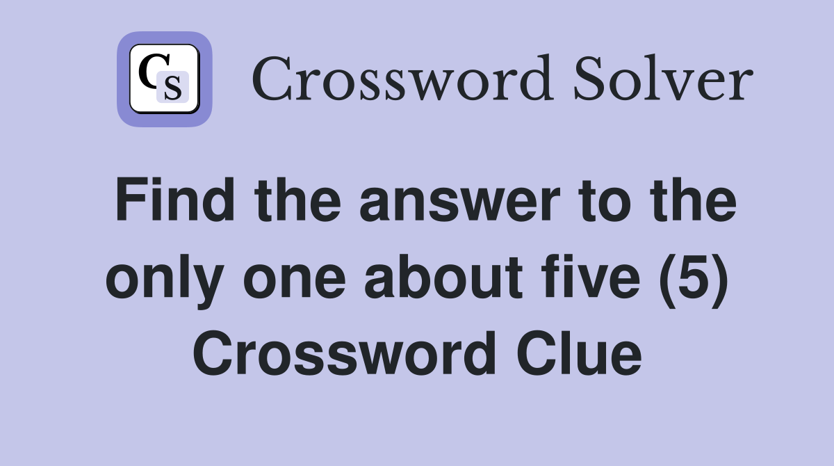Find the answer to the only one about five (5) Crossword Clue