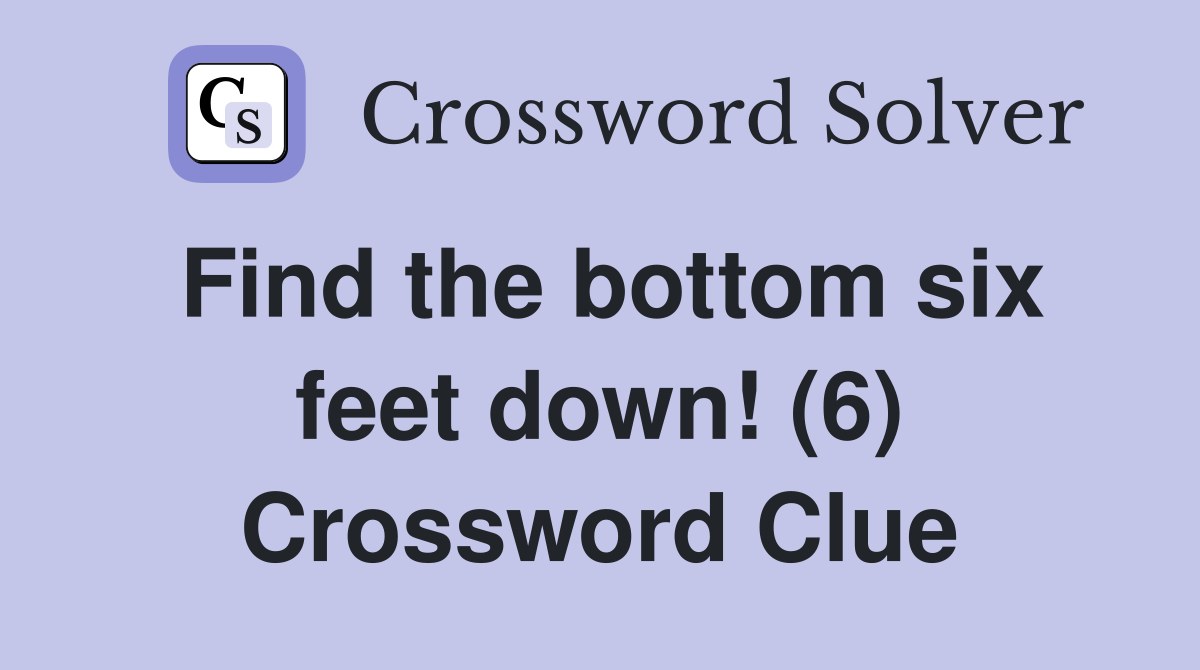 Find the bottom six feet down! (6) Crossword Clue