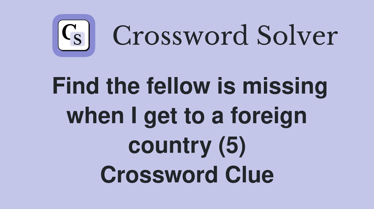 Find the fellow is missing when I get to a foreign country (5) Crossword Clue