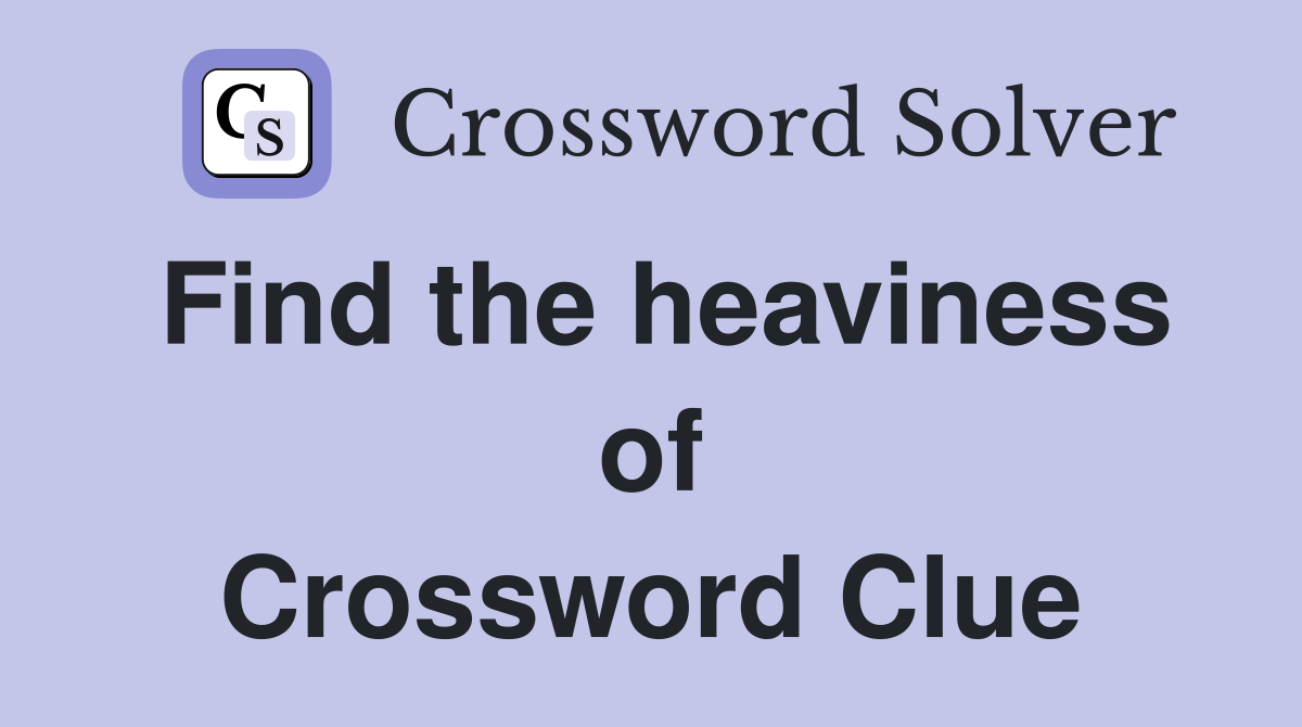 Find the heaviness of Crossword Clue