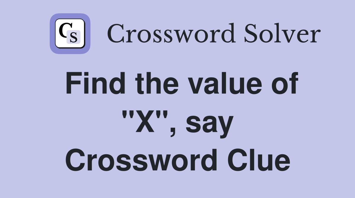 Find the value of "X", say Crossword Clue
