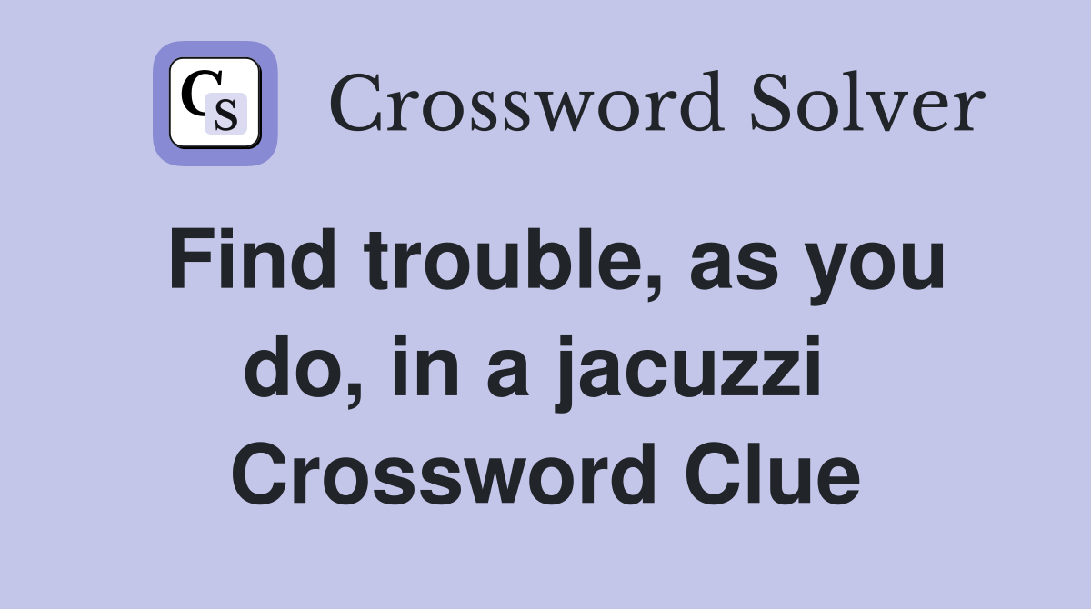 Find trouble, as you do, in a jacuzzi  Crossword Clue