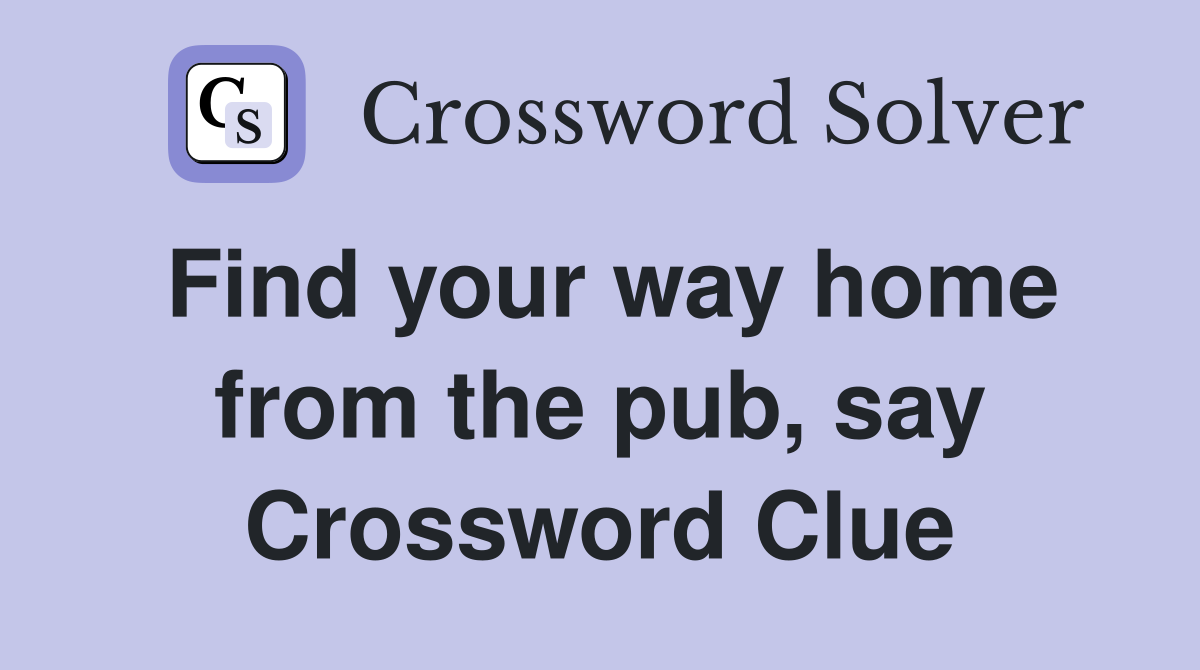 Find your way home from the pub, say Crossword Clue