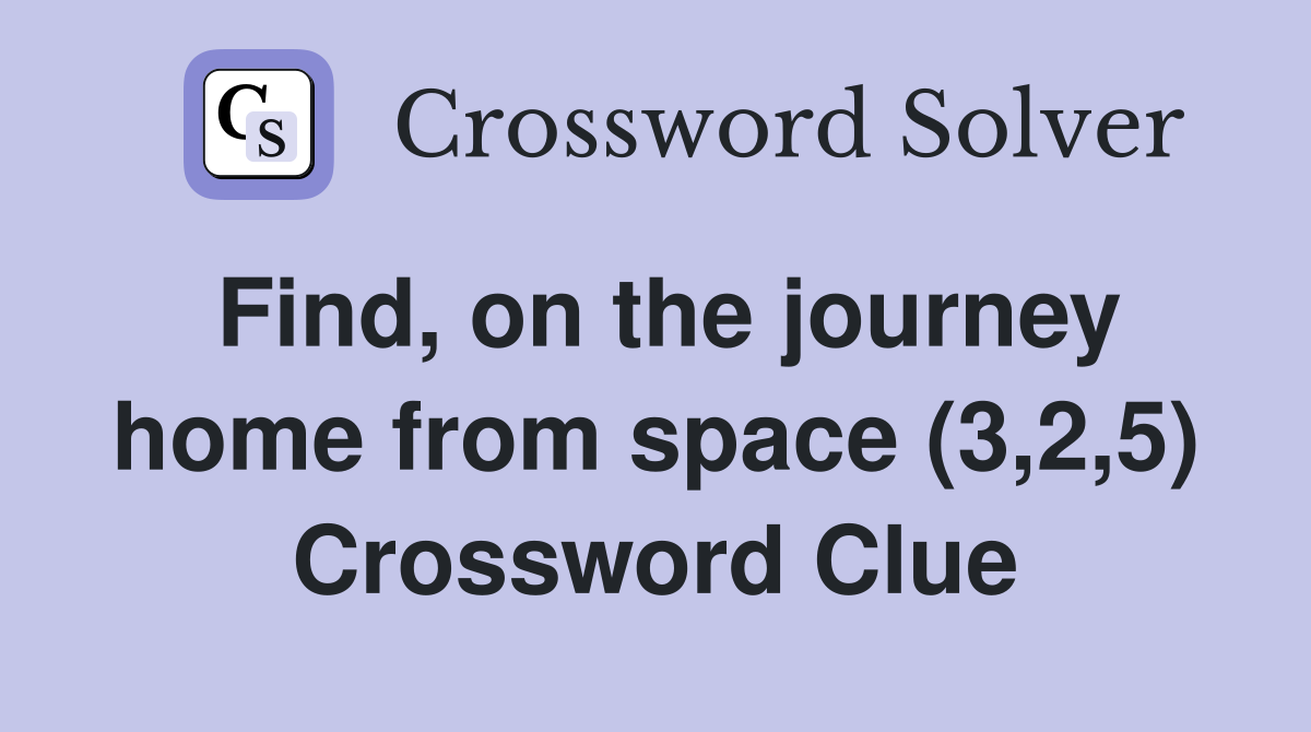 Find, on the journey home from space (3,2,5) Crossword Clue