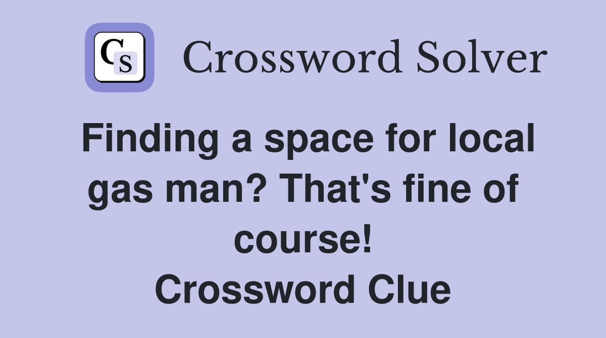 Finding a space for local gas man? That's fine of course! Crossword Clue