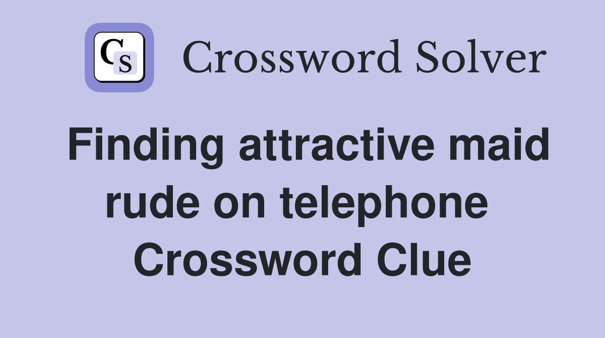 Finding attractive maid rude on telephone  Crossword Clue