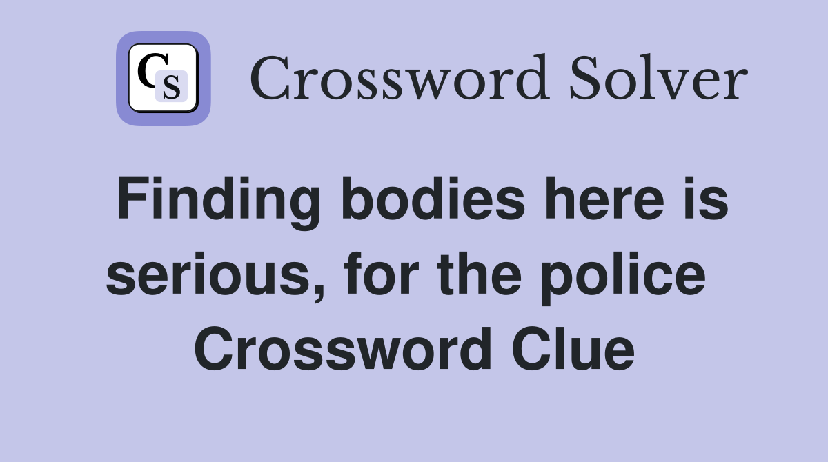 Finding bodies here is serious, for the police  Crossword Clue