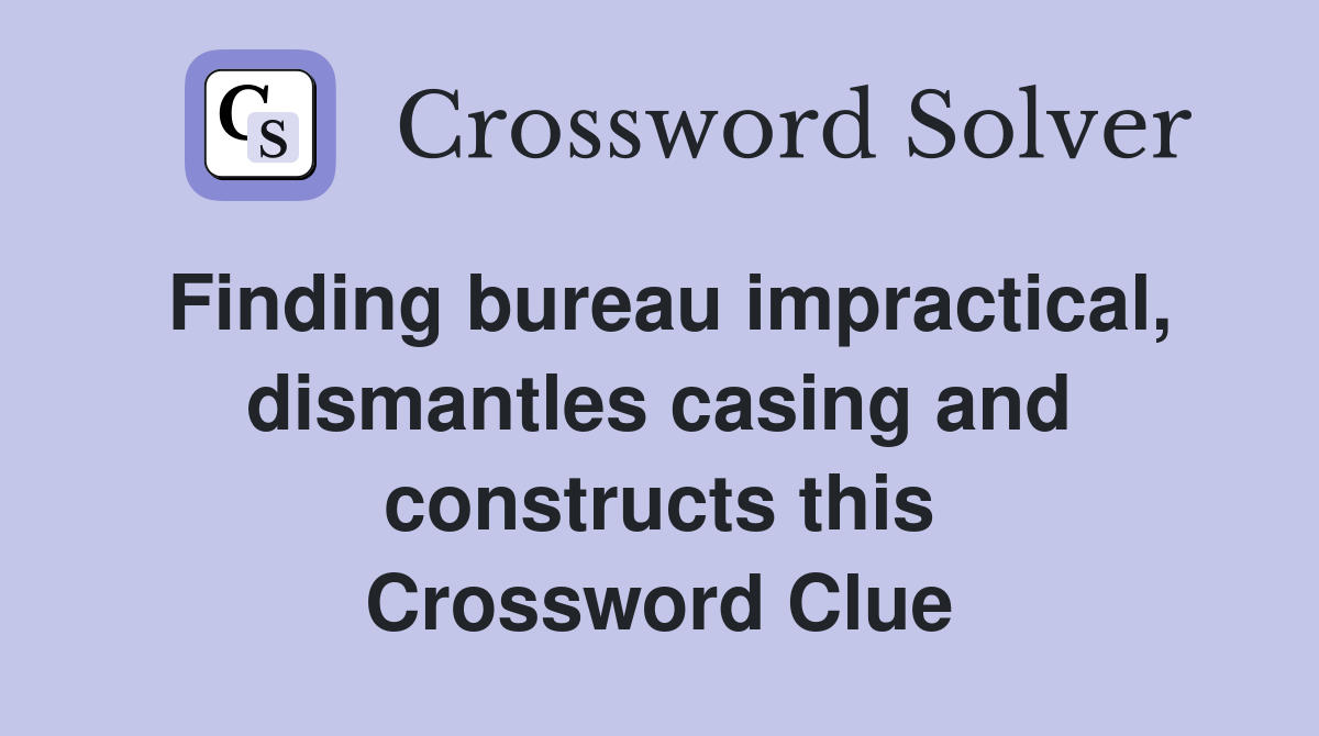Finding bureau impractical, dismantles casing and constructs this Crossword Clue