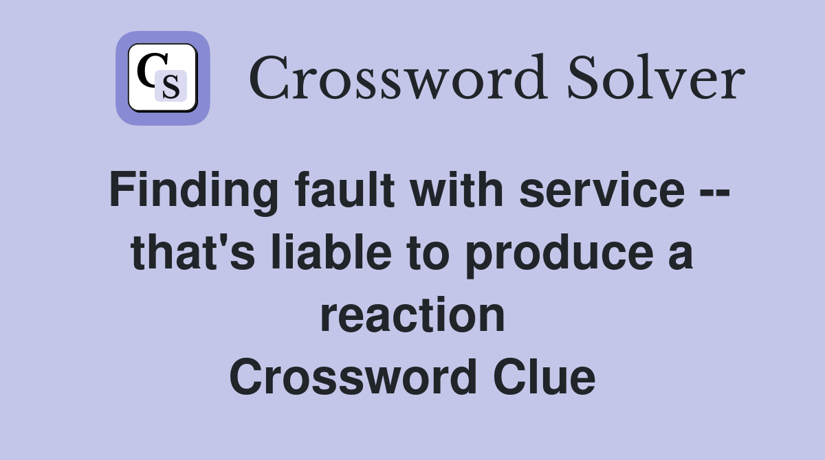 Finding fault with service -- that's liable to produce a reaction Crossword Clue