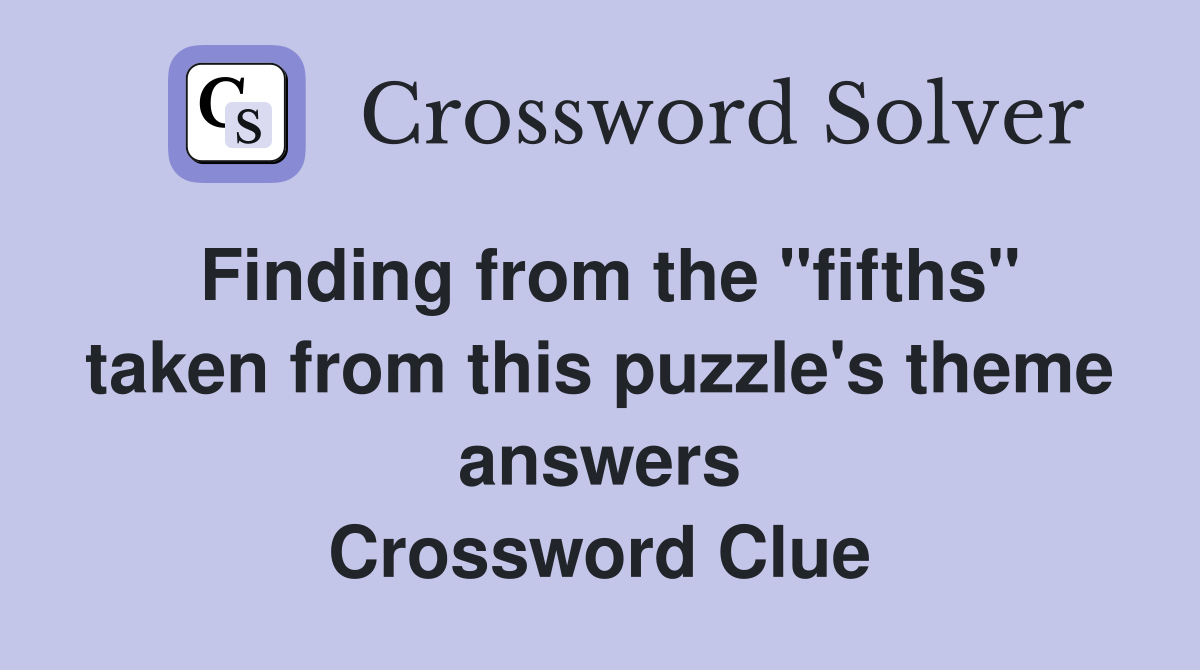 Finding from the "fifths" taken from this puzzle's theme answers Crossword Clue