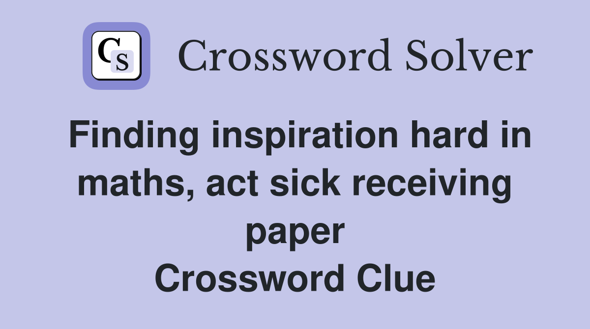 Finding inspiration hard in maths, act sick receiving paper Crossword Clue