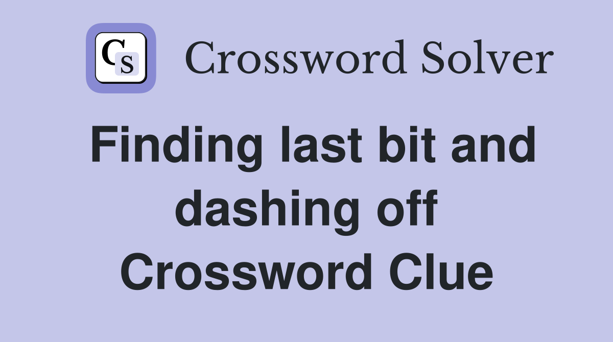 Finding last bit and dashing off Crossword Clue