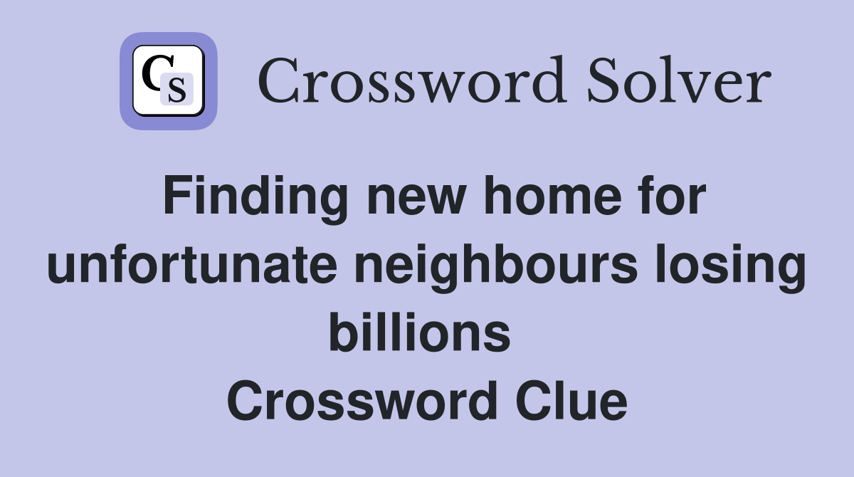 Finding new home for unfortunate neighbours losing billions  Crossword Clue