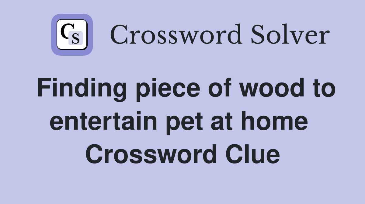 Finding piece of wood to entertain pet at home  Crossword Clue