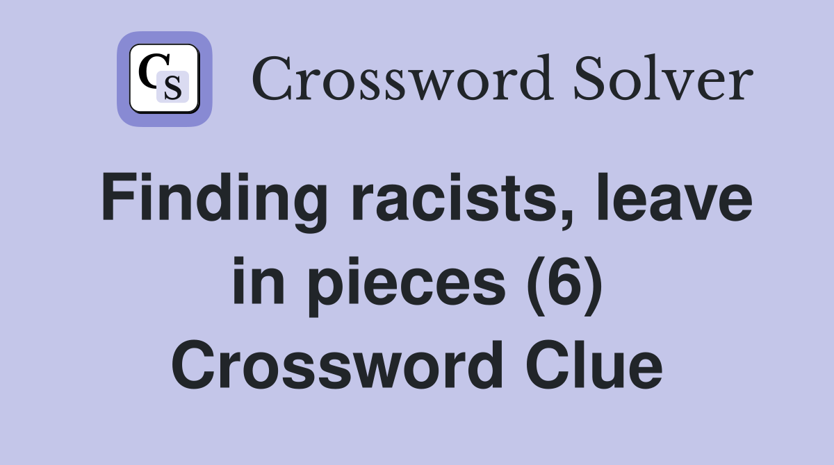 Finding racists, leave in pieces (6) Crossword Clue