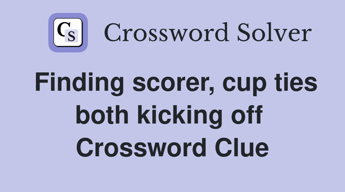 Finding scorer, cup ties both kicking off  Crossword Clue