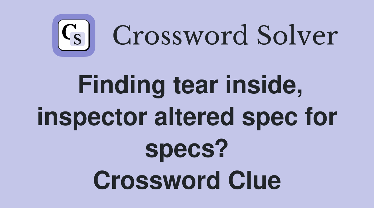 Finding tear inside, inspector altered spec for specs? Crossword Clue