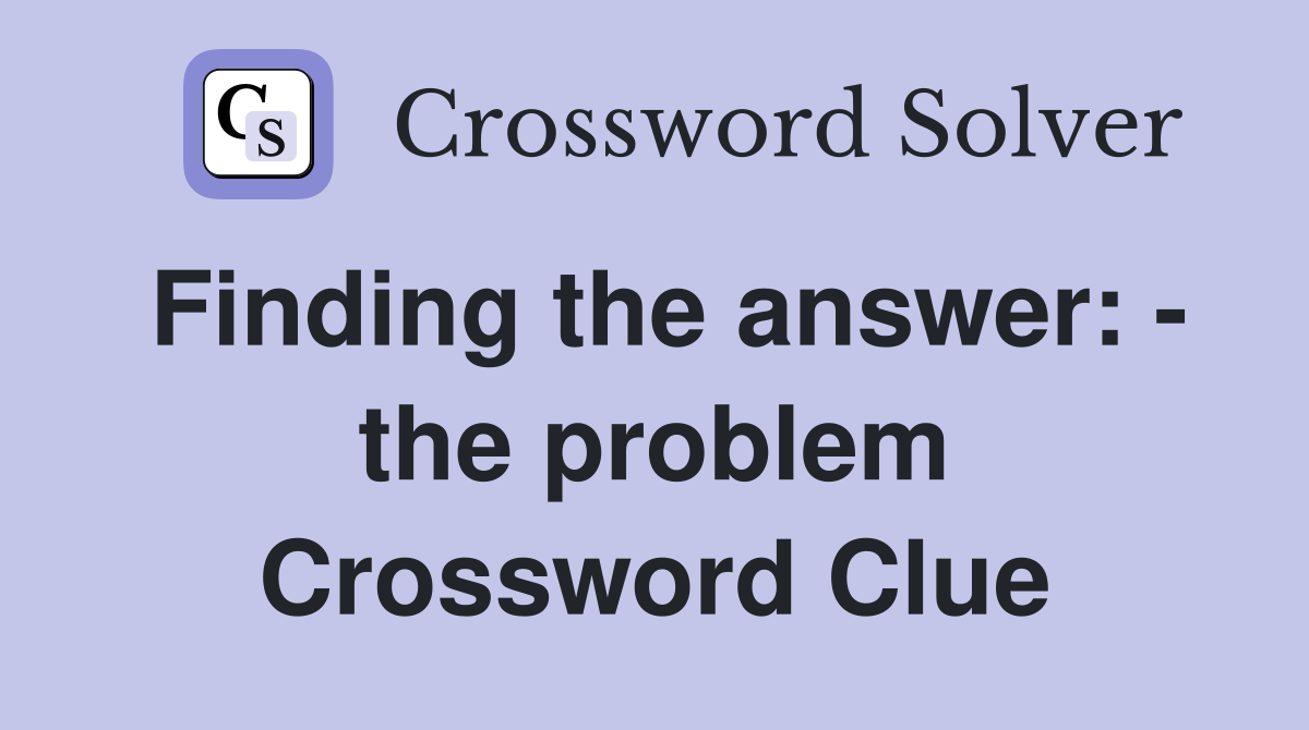 Finding the answer: - the problem Crossword Clue