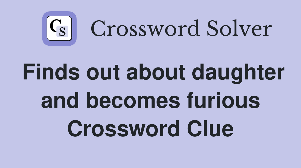 Finds out about daughter and becomes furious Crossword Clue
