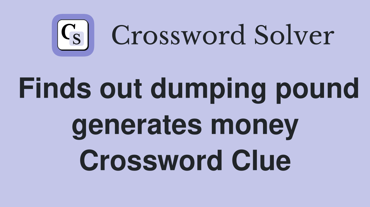 Finds out dumping pound generates money Crossword Clue