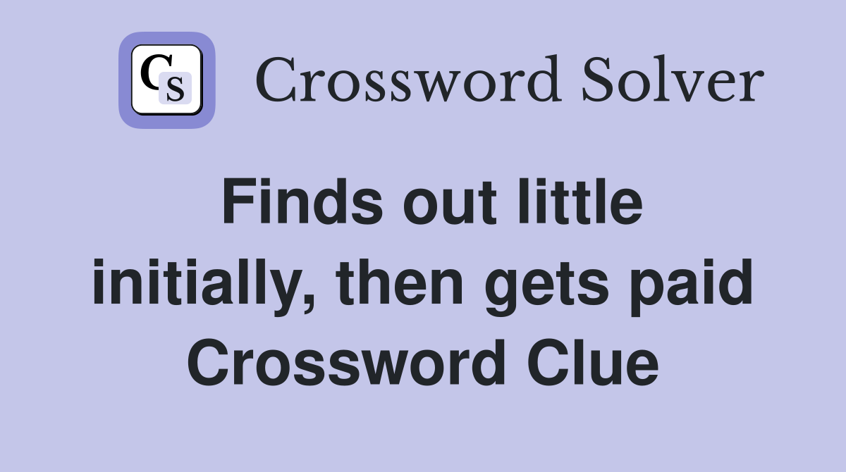 Finds out little initially, then gets paid Crossword Clue