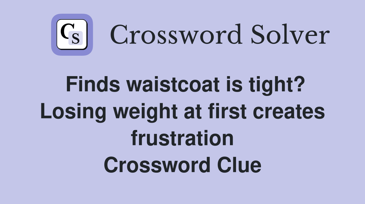 Finds waistcoat is tight? Losing weight at first creates frustration Crossword Clue