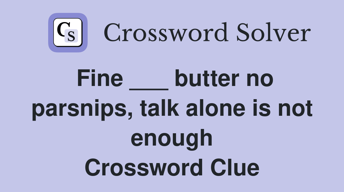 Fine ___ butter no parsnips, talk alone is not enough Crossword Clue
