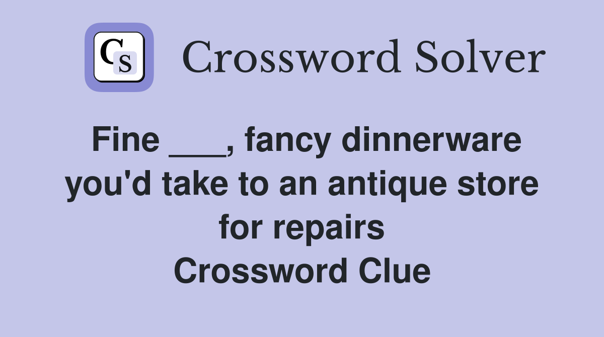 Fine ___, fancy dinnerware you'd take to an antique store for repairs Crossword Clue