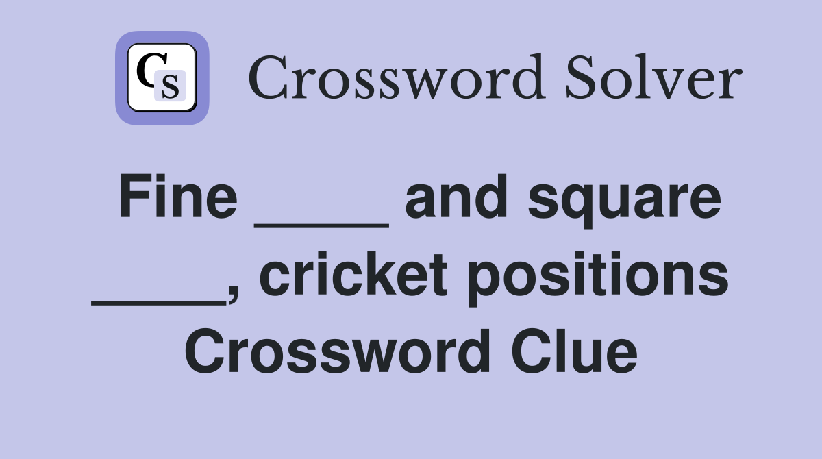 Fine ____ and square ____, cricket positions Crossword Clue