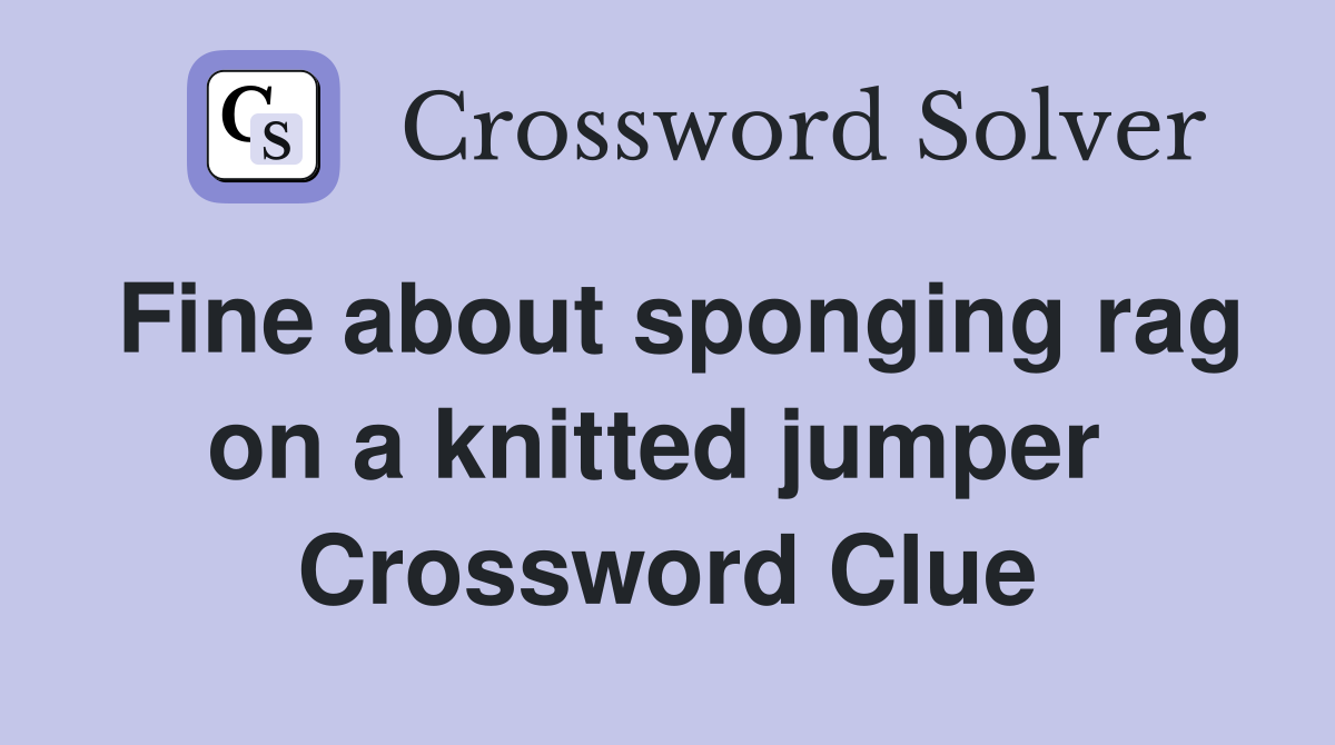 Fine about sponging rag on a knitted jumper  Crossword Clue