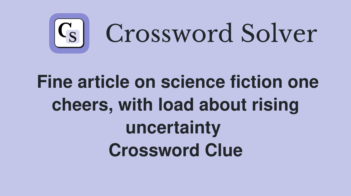 Fine article on science fiction one cheers, with load about rising uncertainty  Crossword Clue