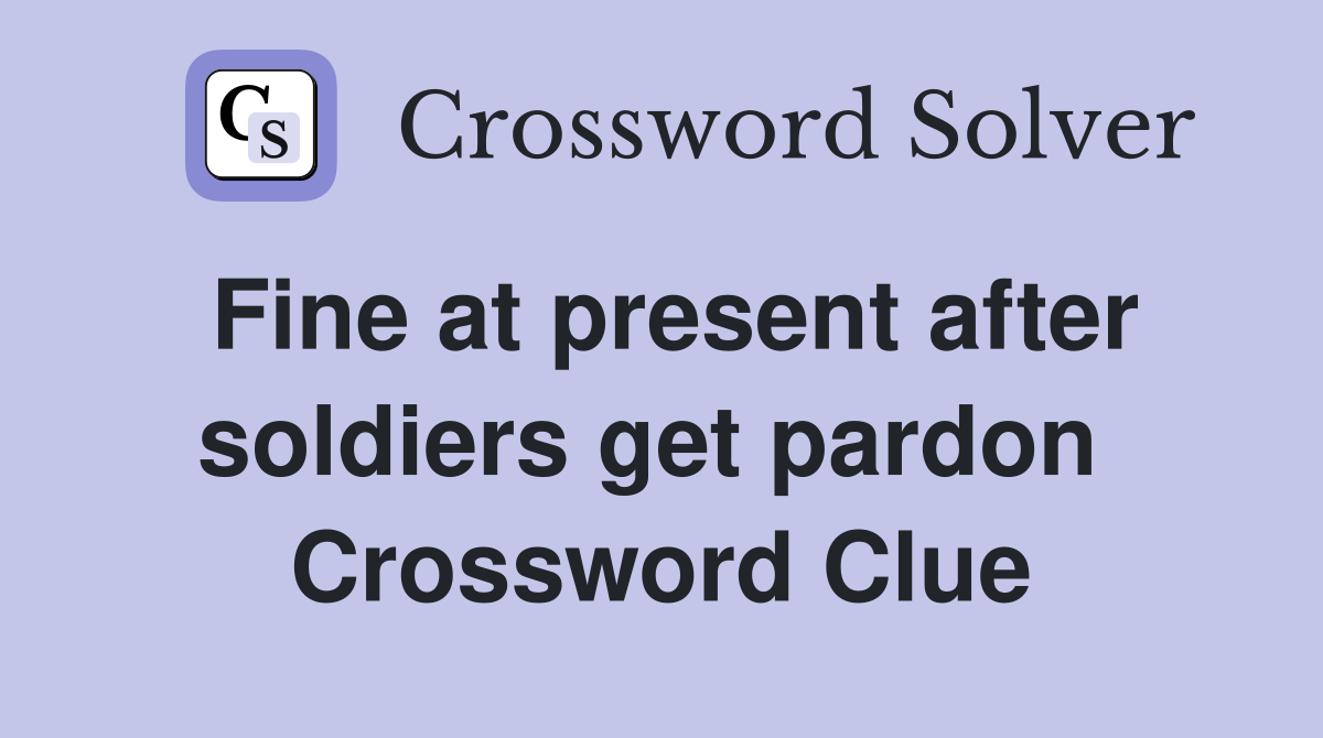 Fine at present after soldiers get pardon  Crossword Clue