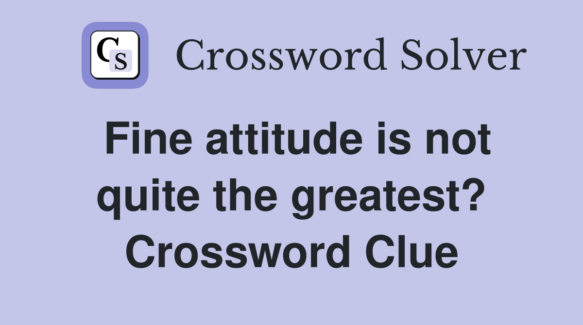 Fine attitude is not quite the greatest? Crossword Clue