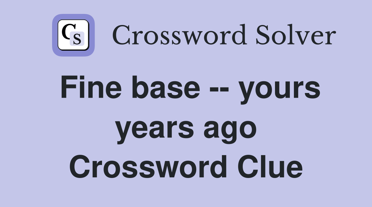 Fine base -- yours years ago Crossword Clue