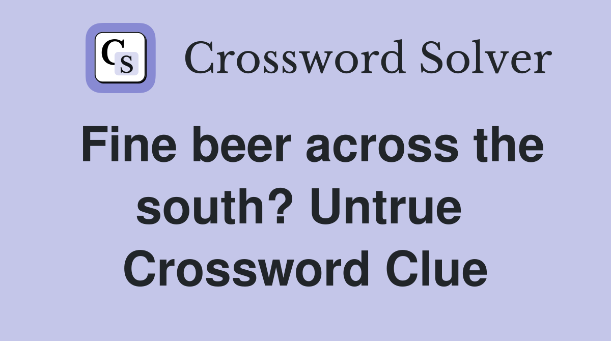 Fine beer across the south? Untrue  Crossword Clue
