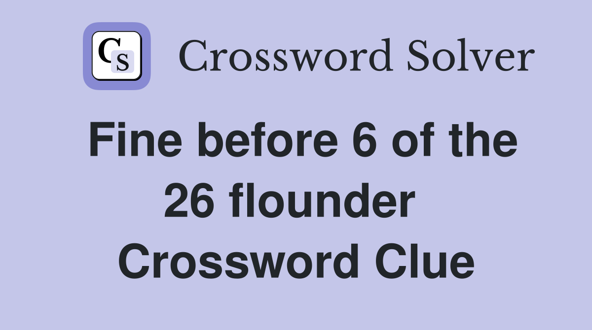 Fine before 6 of the 26 flounder  Crossword Clue